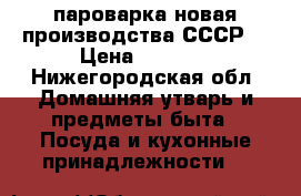 пароварка новая производства СССР  › Цена ­ 1 500 - Нижегородская обл. Домашняя утварь и предметы быта » Посуда и кухонные принадлежности   